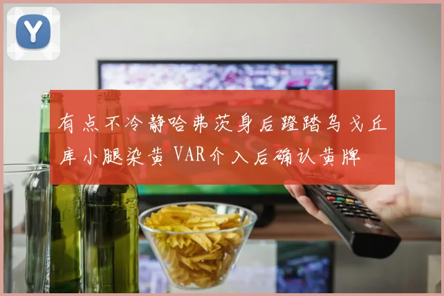 有点不冷静哈弗茨身后蹬踏乌戈丘库小腿染黄 VAR介入后确认黄牌