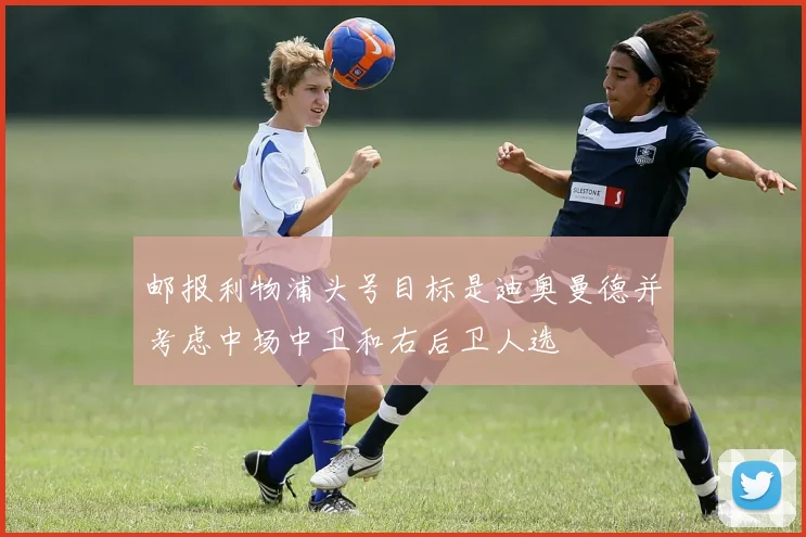 邮报利物浦头号目标是迪奥曼德并考虑中场中卫和右后卫人选