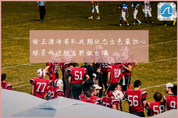 徐正源海港队近期状态出色最担心球员两连胜后骄傲自满